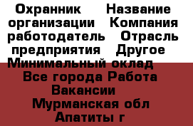 Охранник 4 › Название организации ­ Компания-работодатель › Отрасль предприятия ­ Другое › Минимальный оклад ­ 1 - Все города Работа » Вакансии   . Мурманская обл.,Апатиты г.